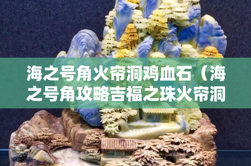 海之號角火簾洞雞血石（海之號角攻略吉福之珠火簾洞）