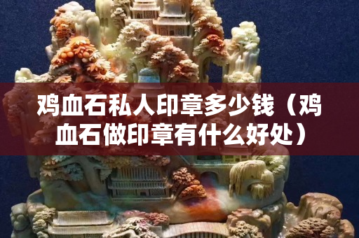 雞血石私人印章多少錢（雞血石做印章有什么好處）