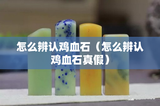 怎么辨認雞血石(怎么辨認雞血石真假) 怎么辨認雞血石(怎么辨認雞血石真假)