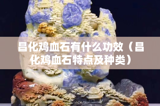 昌化雞血石有什么功效（昌化雞血石特點及種類）