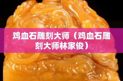 雞血石雕刻大師（雞血石雕刻大師林家?。? title=