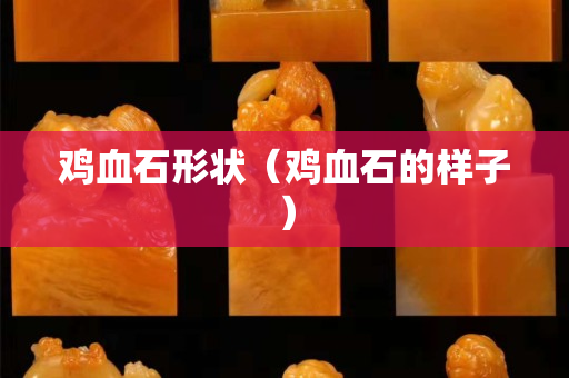 雞血石形狀（雞血石的樣子）