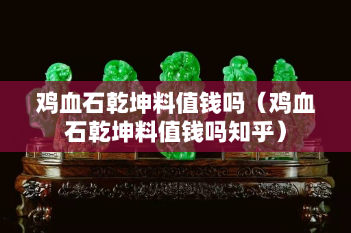雞血石乾坤料值錢嗎（雞血石乾坤料值錢嗎知乎）