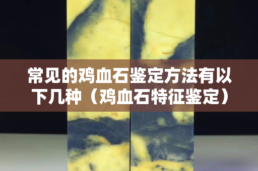 常見(jiàn)的雞血石鑒定方法有以下幾種（雞血石特征鑒定）