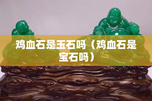 雞血石是玉石嗎(雞血石是寶石嗎) 雞血石是玉石嗎(雞血石是寶石嗎)