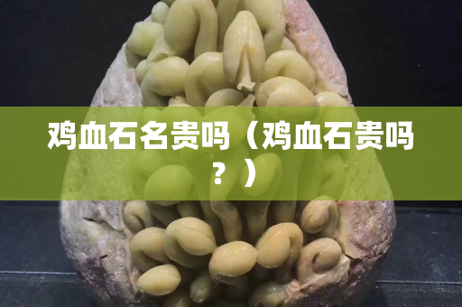 雞血石名貴嗎（雞血石貴嗎？）