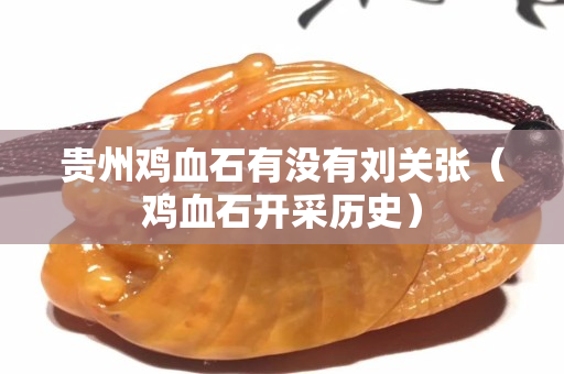 貴州雞血石有沒(méi)有劉關(guān)張（雞血石開(kāi)采歷史）