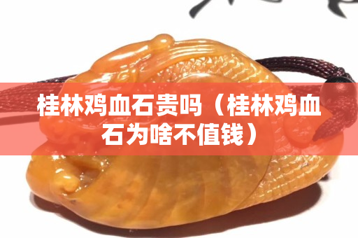 桂林雞血石貴嗎（桂林雞血石為啥不值錢）