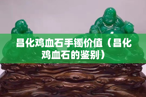 昌化雞血石手鐲價值(昌化雞血石的鑒別) 昌化雞血石手鐲價值(昌化雞血石的鑒別)