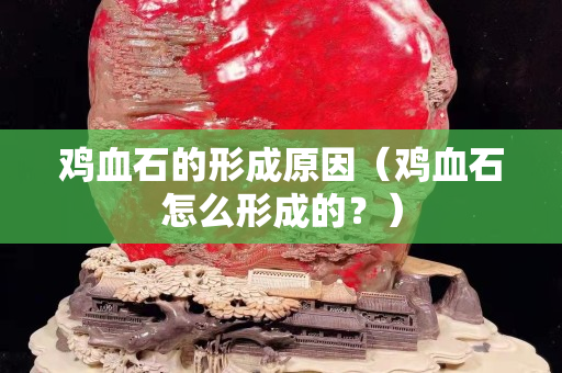 雞血石的形成原因（雞血石怎么形成的？）