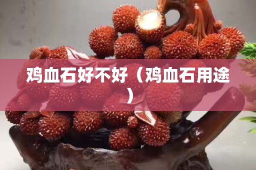 雞血石好不好(雞血石用途) 雞血石好不好(雞血石用途)
