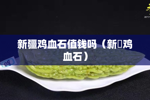 新疆雞血石值錢嗎(新彊雞血石) 新疆雞血石值錢嗎(新彊雞血石)