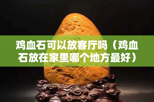 雞血石可以放客廳嗎(雞血石放在家里哪個地方最好) 雞血石可以放客廳嗎(雞血石放在家里哪個地方最好)