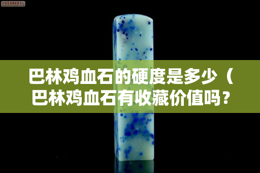 巴林雞血石的硬度是多少(巴林雞血石有收藏價值嗎?) 巴林雞血石的硬度是多少(巴林雞血石有收藏價值嗎?)