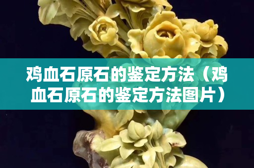 雞血石原石的鑒定方法(雞血石原石的鑒定方法圖片) 雞血石原石的鑒定方法(雞血石原石的鑒定方法圖片)