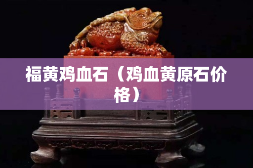 福黃雞血石（雞血黃原石價格）