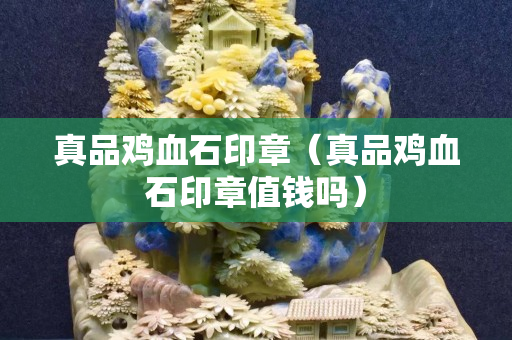 真品雞血石印章（真品雞血石印章值錢嗎）