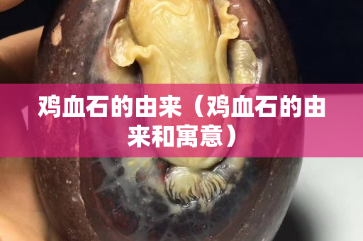 雞血石的由來(雞血石的由來和寓意) 雞血石的由來(雞血石的由來和寓意)