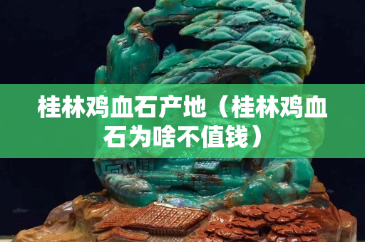桂林雞血石產地（桂林雞血石為啥不值錢）