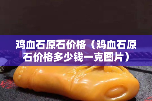 雞血石原石價格(雞血石原石價格多少錢一克圖片) 雞血石原石價格(雞血石原石價格多少錢一克圖片)