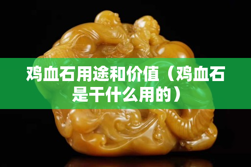 雞血石用途和價值（雞血石是干什么用的）