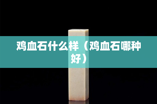 雞血石什么樣（雞血石哪種好）