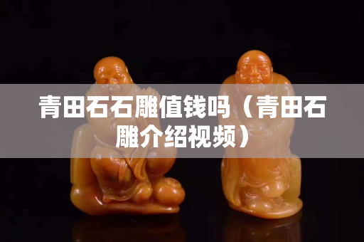 青田石石雕值錢嗎（青田石雕介紹視頻）