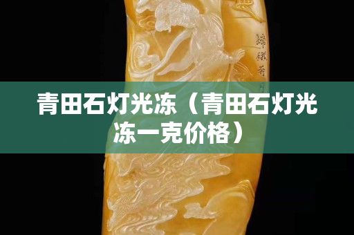 青田石燈光凍(青田石燈光凍一克價格) 青田石燈光凍(青田石燈光凍一克價格)