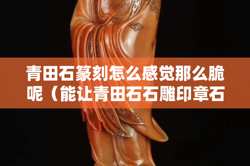 青田石篆刻怎么感覺那么脆呢（能讓青田石石雕印章石價格始終保持高位的主要原因是）