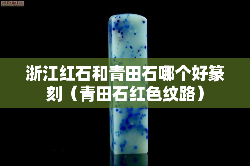 浙江紅石和青田石哪個好篆刻(青田石紅色紋路) 浙江紅石和青田石哪個好篆刻(青田石紅色紋路)
