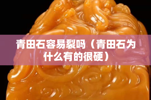 青田石容易裂嗎（青田石為什么有的很硬）