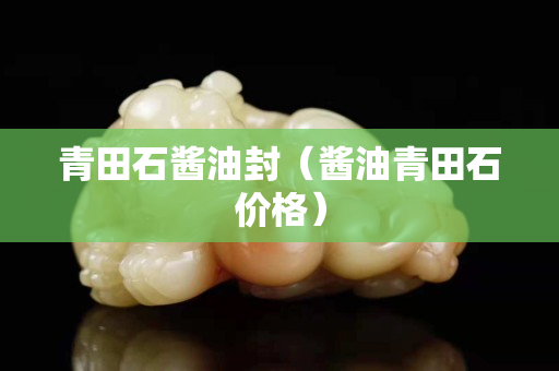 青田石醬油封（醬油青田石價格）