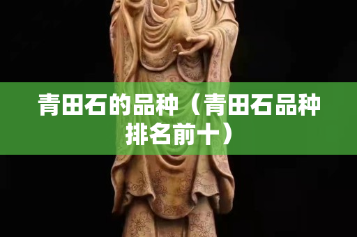 青田石的品種(青田石品種排名前十) 青田石的品種(青田石品種排名前十)