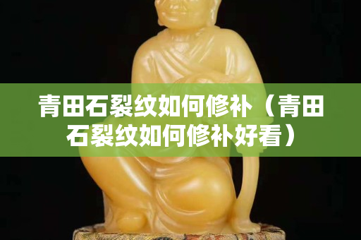 青田石裂紋如何修補（青田石裂紋如何修補好看）