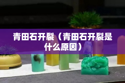 青田石開裂(青田石開裂是什么原因) 青田石開裂(青田石開裂是什么原因)