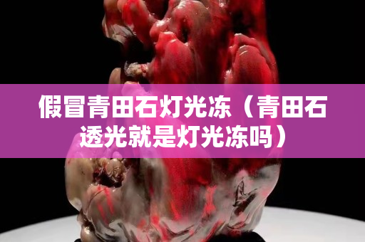 假冒青田石燈光凍（青田石透光就是燈光凍嗎）