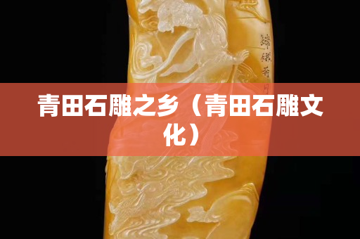 青田石雕之鄉(xiāng)（青田石雕文化）