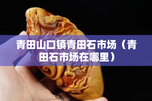 青田山口鎮(zhèn)青田石市場(chǎng)（青田石市場(chǎng)在哪里）