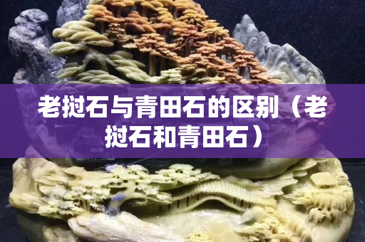 老撾石與青田石的區(qū)別（老撾石和青田石）