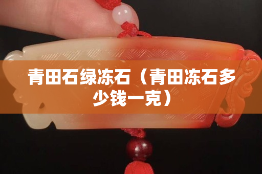 青田石綠凍石(青田凍石多少錢一克) 青田石綠凍石(青田凍石多少錢一克)
