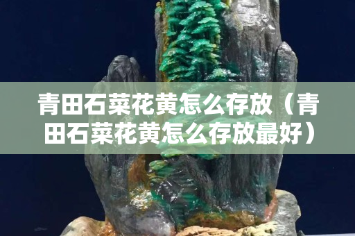 青田石菜花黃怎么存放（青田石菜花黃怎么存放最好）