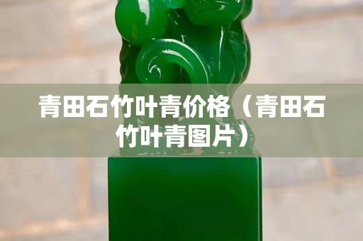 青田石竹葉青價格（青田石竹葉青圖片）