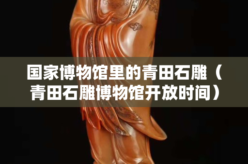 國家博物館里的青田石雕（青田石雕博物館開放時間）