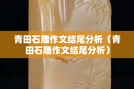 青田石雕作文結(jié)尾分析（青田石雕作文結(jié)尾分析）