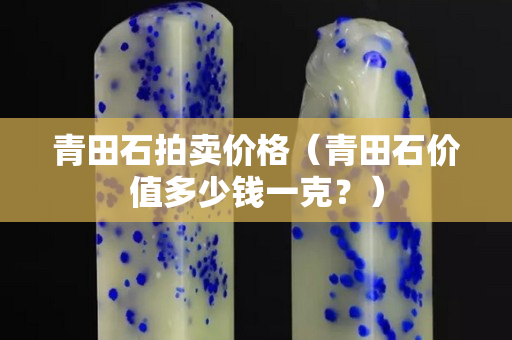 青田石拍賣價格（青田石價值多少錢一克？）