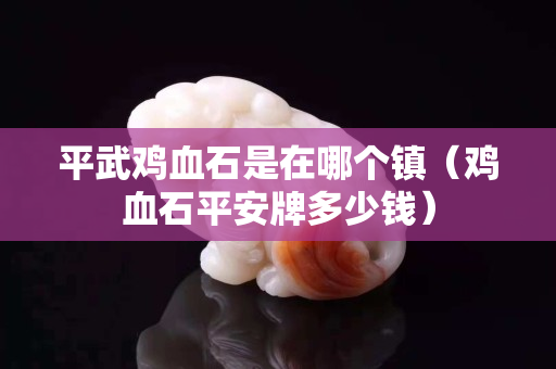 平武雞血石是在哪個(gè)鎮(zhèn)(雞血石平安牌多少錢) 平武雞血石是在哪個(gè)鎮(zhèn)(雞血石平安牌多少錢)