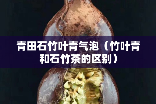 青田石竹葉青氣泡（竹葉青和石竹茶的區別）