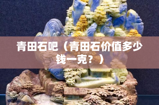 青田石吧(青田石價值多少錢一克?) 青田石吧(青田石價值多少錢一克?)