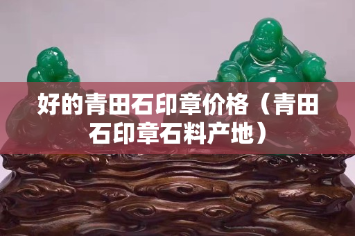 好的青田石印章價格（青田石印章石料產(chǎn)地）