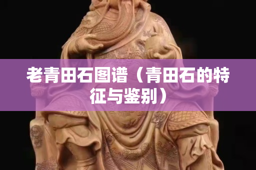 老青田石圖譜（青田石的特征與鑒別）